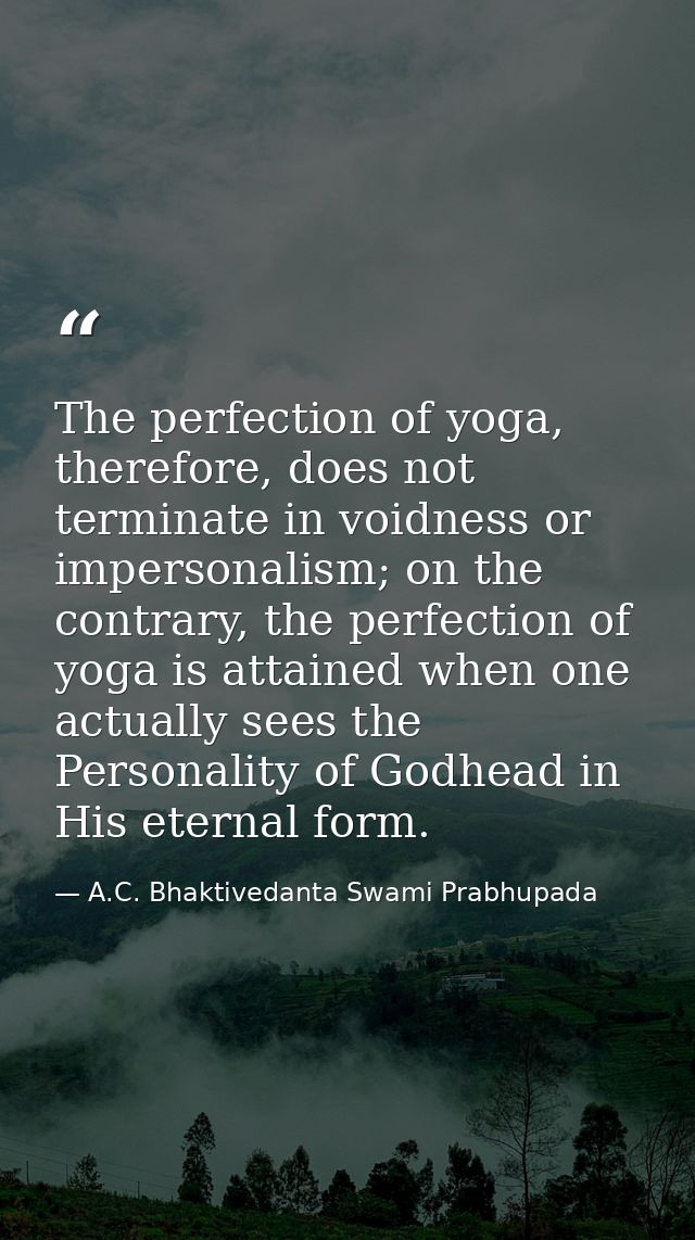The perfection of yoga, therefore, does not terminate in voidness or impersonalism; on the contrary, the perfection of y — A.C. Bhaktivedanta Swami Prabhupada
