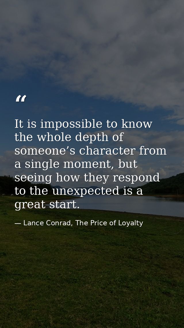 It is impossible to know the whole depth of someone’s character from a single moment, but seeing how they respond to the — Lance Conrad, The Price of Loyalty