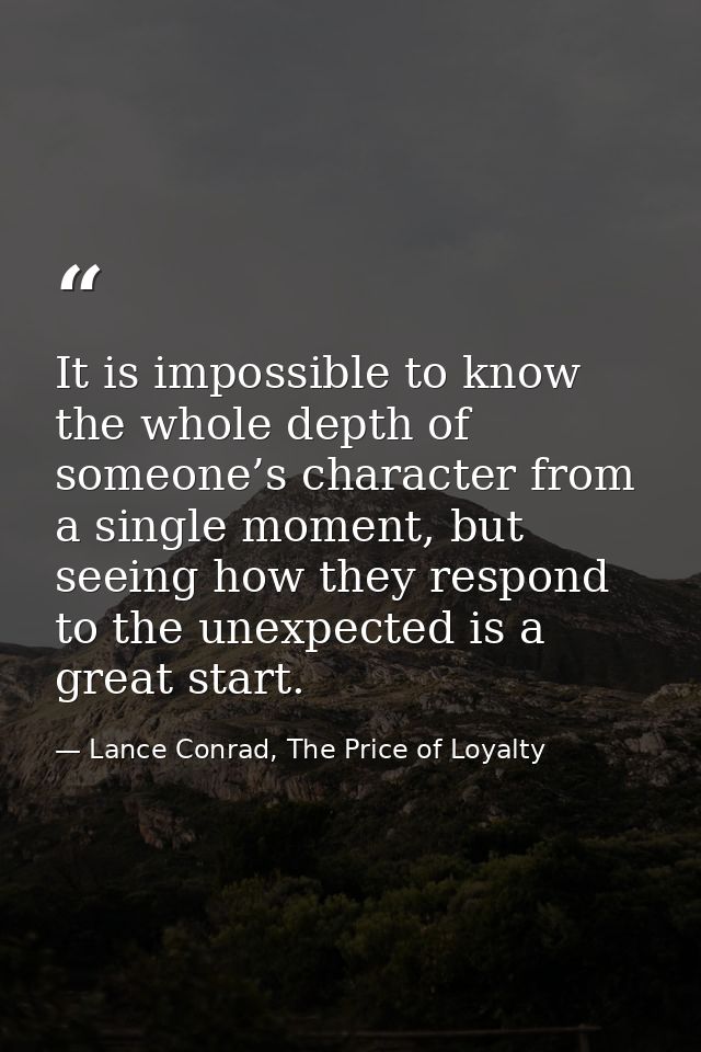 It is impossible to know the whole depth of someone’s character from a single moment, but seeing how they respond to the — Lance Conrad, The Price of Loyalty