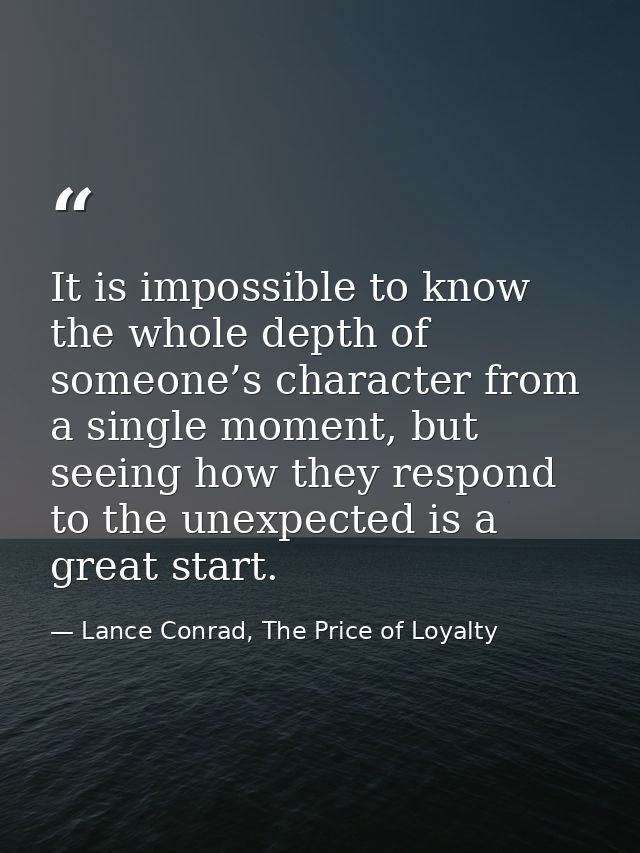 It is impossible to know the whole depth of someone’s character from a single moment, but seeing how they respond to the — Lance Conrad, The Price of Loyalty