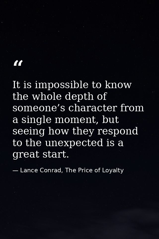 It is impossible to know the whole depth of someone’s character from a single moment, but seeing how they respond to the — Lance Conrad, The Price of Loyalty