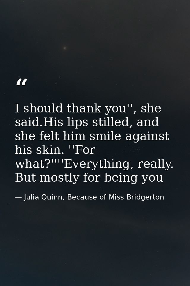 I should thank you'', she said.His lips stilled, and she felt him smile against his skin. ''For what?''''Everything, rea — Julia Quinn, Because of Miss Bridgerton