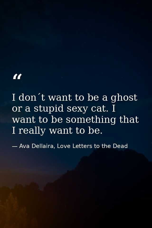 I don´t want to be a ghost or a stupid sexy cat. I want to be something that I really want to be. — Ava Dellaira, Love Letters to the Dead