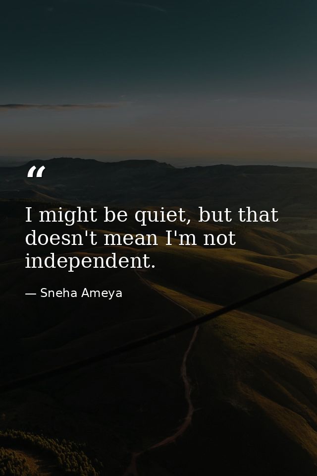 I might be quiet, but that doesn't mean I'm not independent. — Sneha Ameya