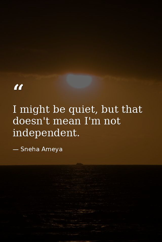 I might be quiet, but that doesn't mean I'm not independent. — Sneha Ameya