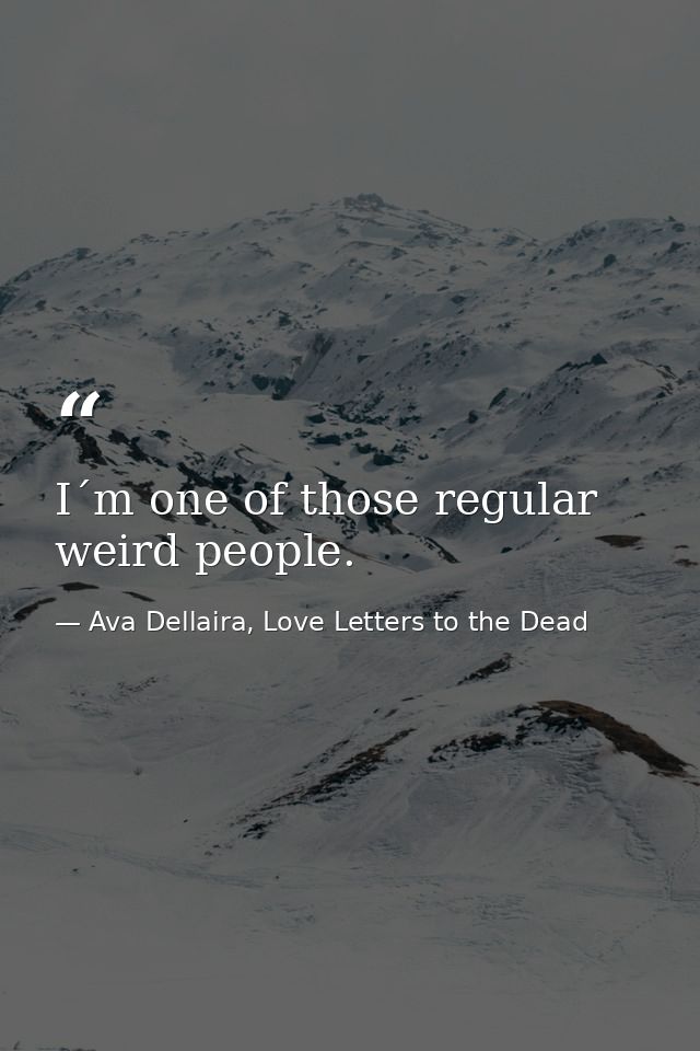 I´m one of those regular weird people. — Ava Dellaira, Love Letters to the Dead