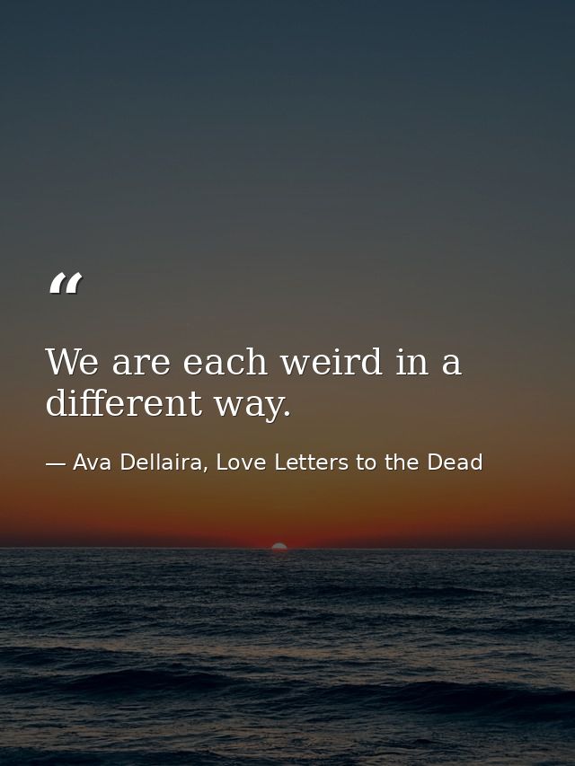 We are each weird in a different way. — Ava Dellaira, Love Letters to the Dead