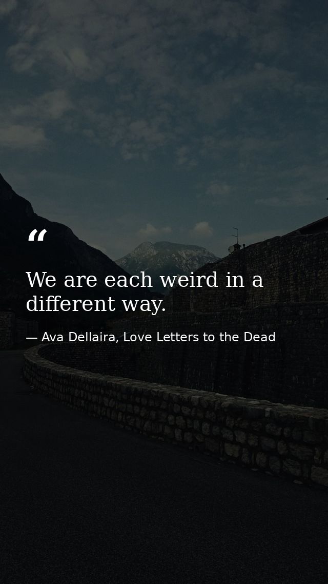 We are each weird in a different way. — Ava Dellaira, Love Letters to the Dead