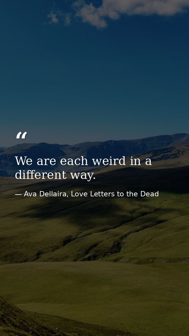 We are each weird in a different way. — Ava Dellaira, Love Letters to the Dead