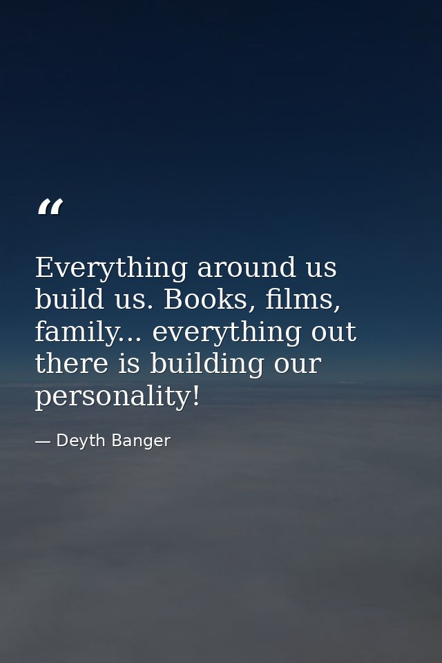 Everything around us build us. Books, films, family... everything out there is building our personality! — Deyth Banger