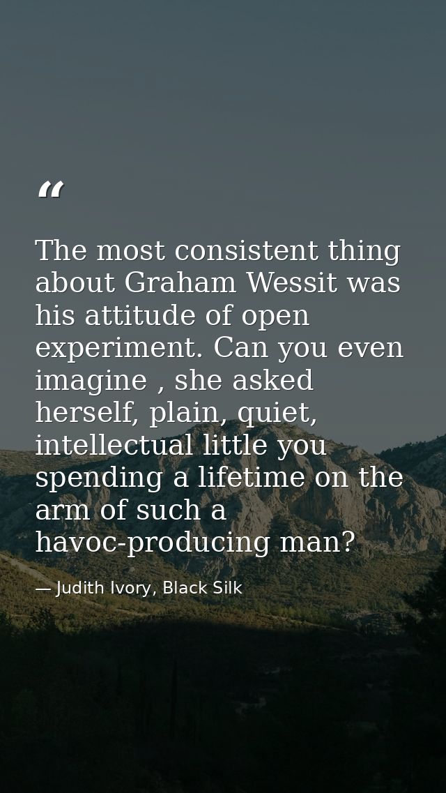 The most consistent thing about Graham Wessit was his attitude of open experiment. Can you even imagine , she asked hers — Judith Ivory, Black Silk