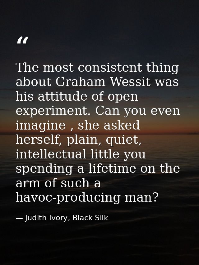 The most consistent thing about Graham Wessit was his attitude of open experiment. Can you even imagine , she asked hers — Judith Ivory, Black Silk