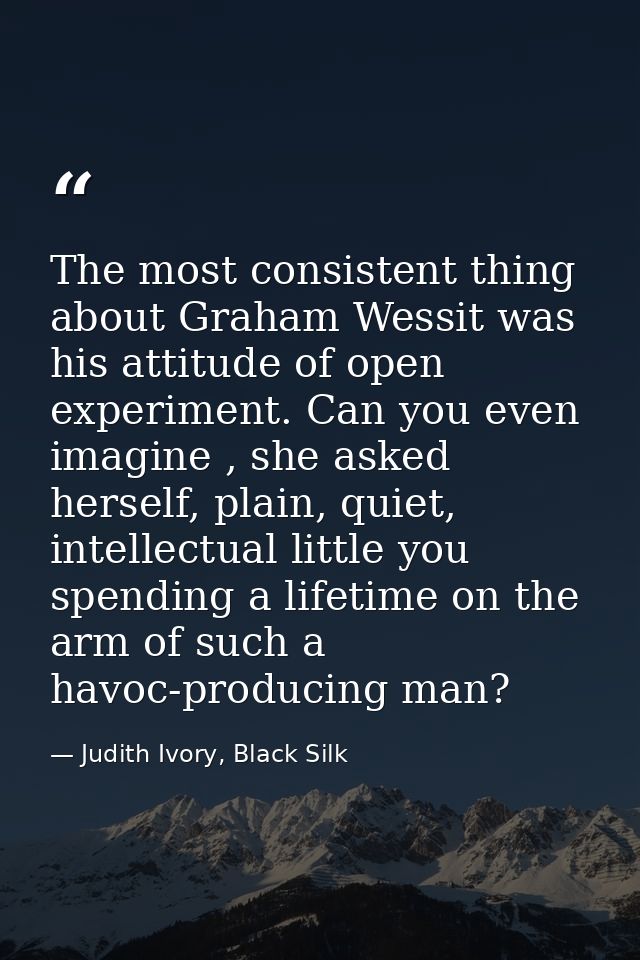 The most consistent thing about Graham Wessit was his attitude of open experiment. Can you even imagine , she asked hers — Judith Ivory, Black Silk