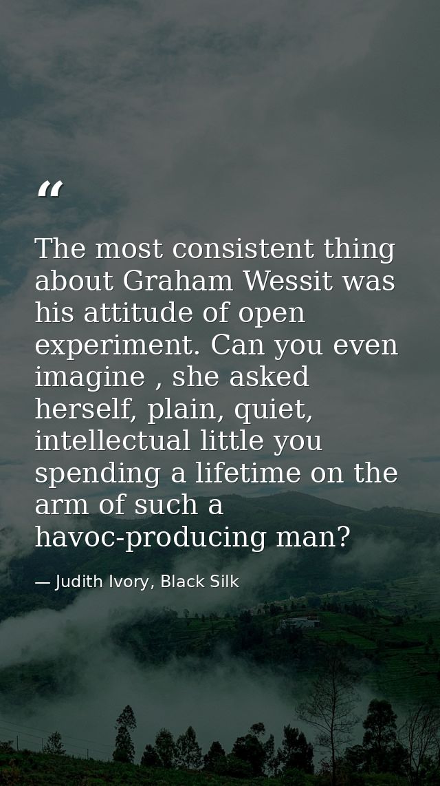 The most consistent thing about Graham Wessit was his attitude of open experiment. Can you even imagine , she asked hers — Judith Ivory, Black Silk