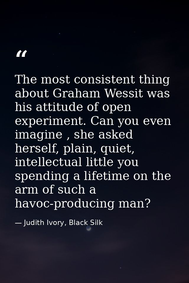 The most consistent thing about Graham Wessit was his attitude of open experiment. Can you even imagine , she asked hers — Judith Ivory, Black Silk