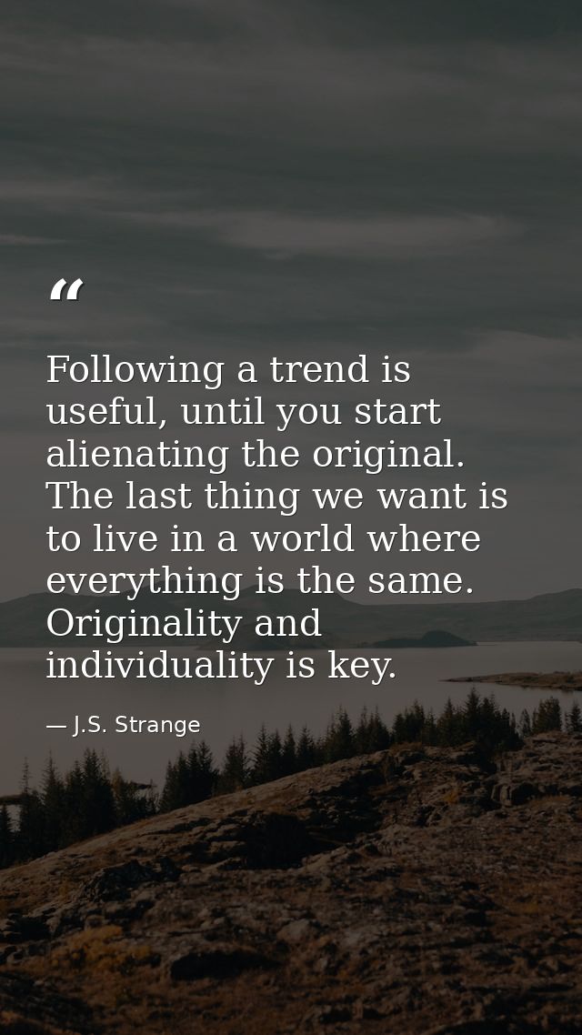 Following a trend is useful, until you start alienating the original. The last thing we want is to live in a world where — J.S. Strange