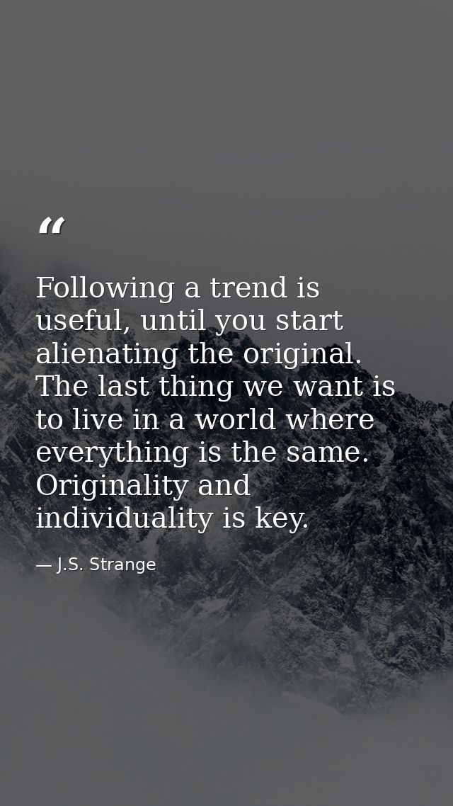 Following a trend is useful, until you start alienating the original. The last thing we want is to live in a world where — J.S. Strange