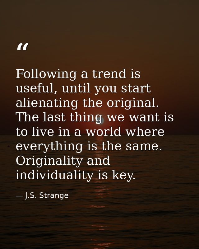 Following a trend is useful, until you start alienating the original. The last thing we want is to live in a world where — J.S. Strange