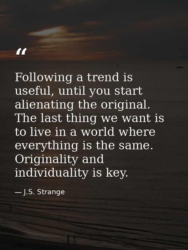 Following a trend is useful, until you start alienating the original. The last thing we want is to live in a world where — J.S. Strange