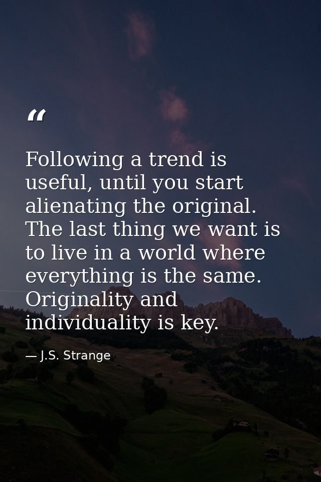 Following a trend is useful, until you start alienating the original. The last thing we want is to live in a world where — J.S. Strange