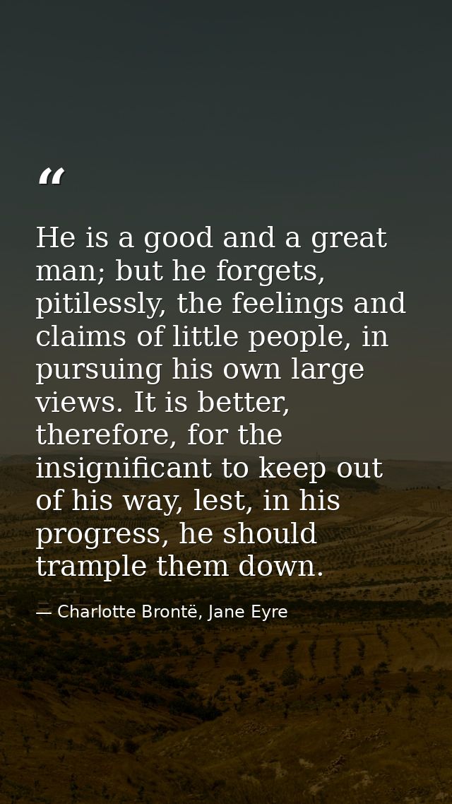 He is a good and a great man; but he forgets, pitilessly, the feelings and claims of little people, in pursuing his own  — Charlotte Brontë, Jane Eyre