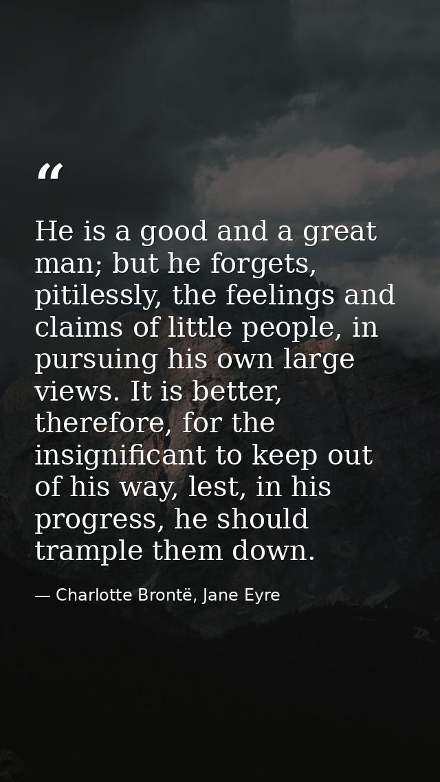 He is a good and a great man; but he forgets, pitilessly, the feelings and claims of little people, in pursuing his own  — Charlotte Brontë, Jane Eyre