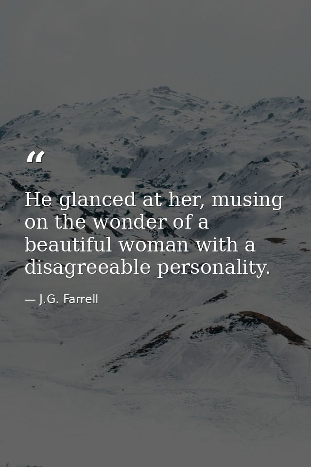 He glanced at her, musing on the wonder of a beautiful woman with a disagreeable personality. — J.G. Farrell