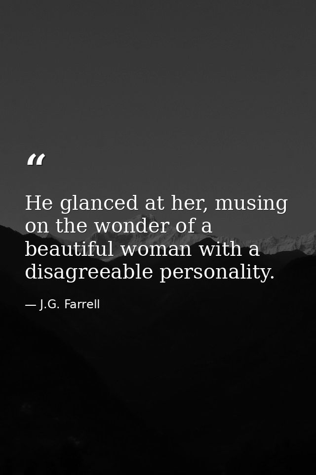 He glanced at her, musing on the wonder of a beautiful woman with a disagreeable personality. — J.G. Farrell