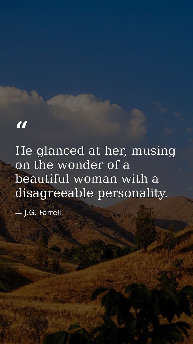 He glanced at her, musing on the wonder of a beautiful woman with a disagreeable personality. — J.G. Farrell