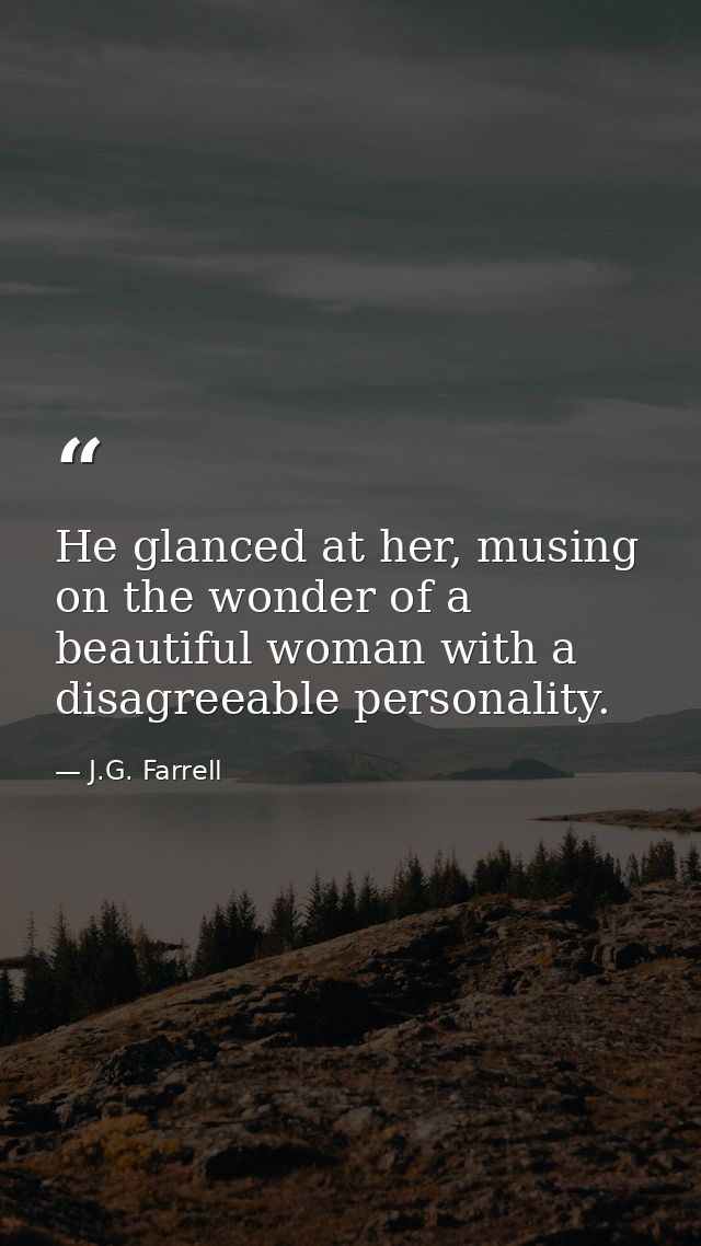 He glanced at her, musing on the wonder of a beautiful woman with a disagreeable personality. — J.G. Farrell