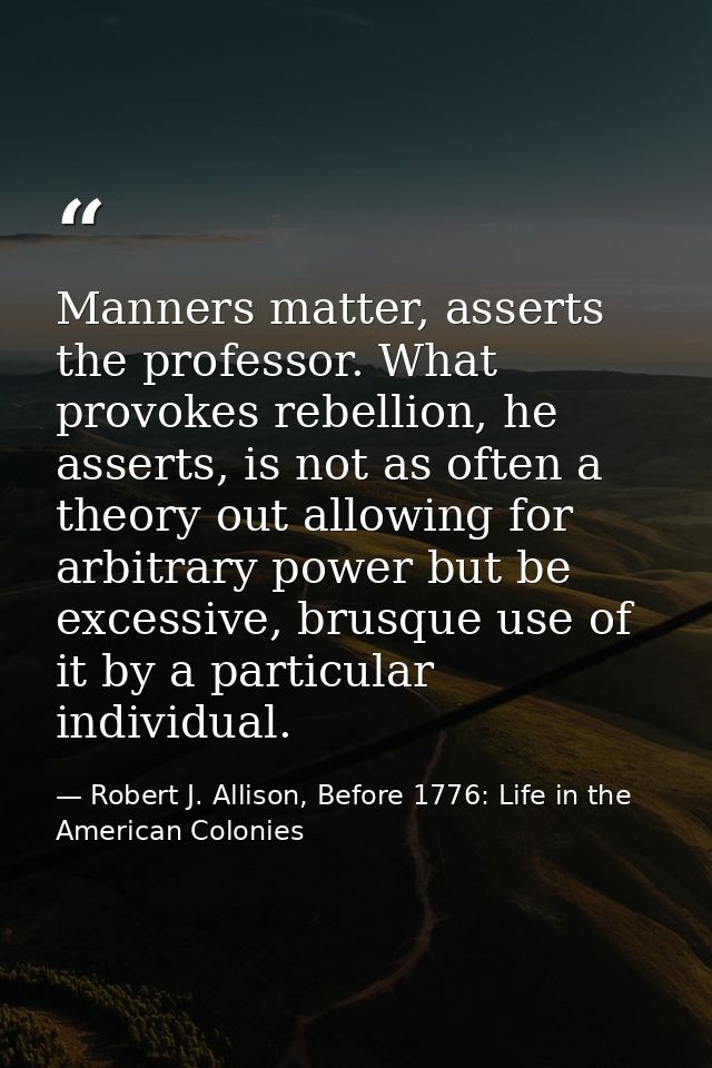 Manners matter, asserts the professor. What provokes rebellion, he asserts, is not as often a theory out allowing for ar — Robert J. Allison, Before 1776: Life in the American Colonies