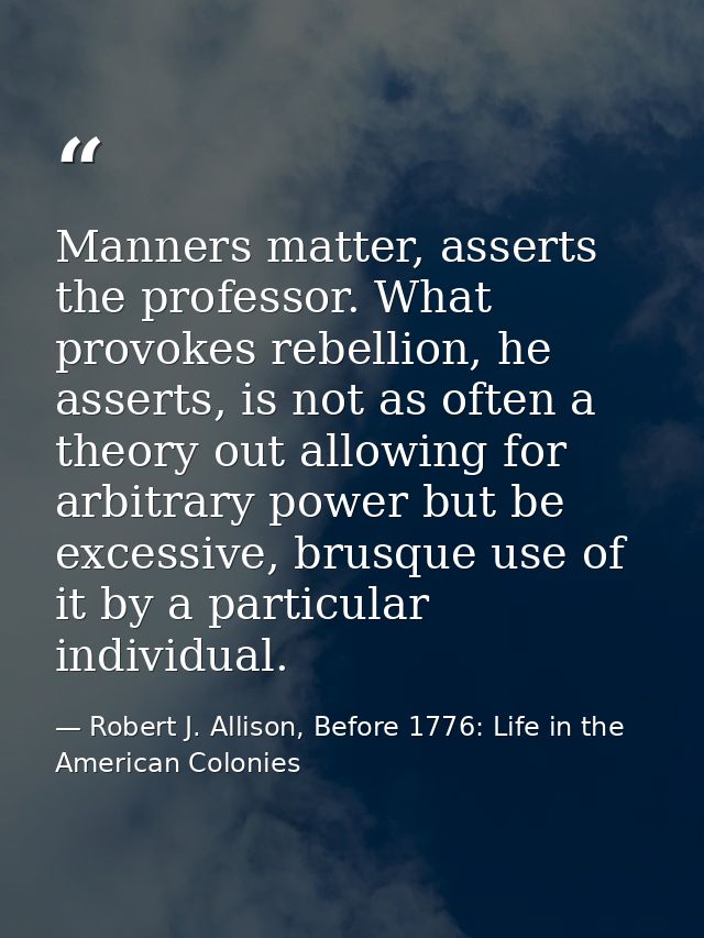 Manners matter, asserts the professor. What provokes rebellion, he asserts, is not as often a theory out allowing for ar — Robert J. Allison, Before 1776: Life in the American Colonies