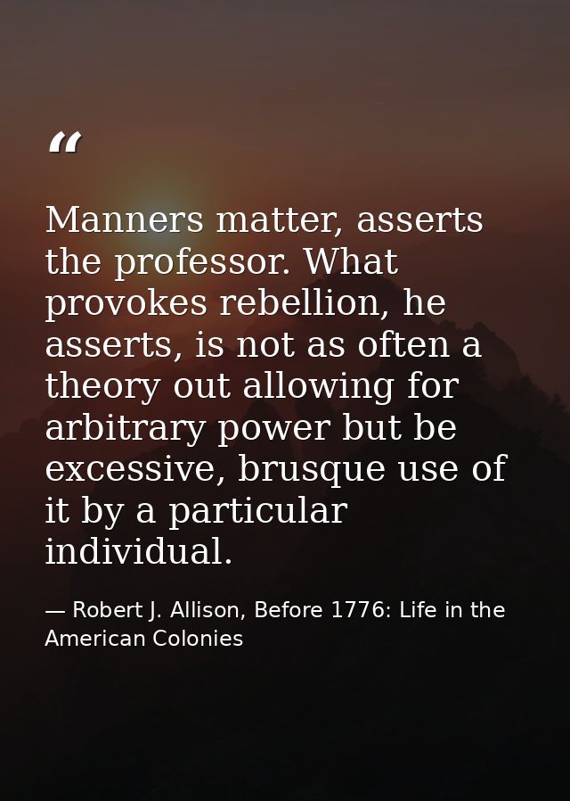 Manners matter, asserts the professor. What provokes rebellion, he asserts, is not as often a theory out allowing for ar — Robert J. Allison, Before 1776: Life in the American Colonies