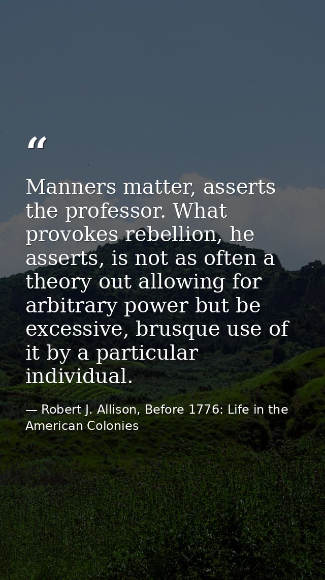 Manners matter, asserts the professor. What provokes rebellion, he asserts, is not as often a theory out allowing for ar — Robert J. Allison, Before 1776: Life in the American Colonies