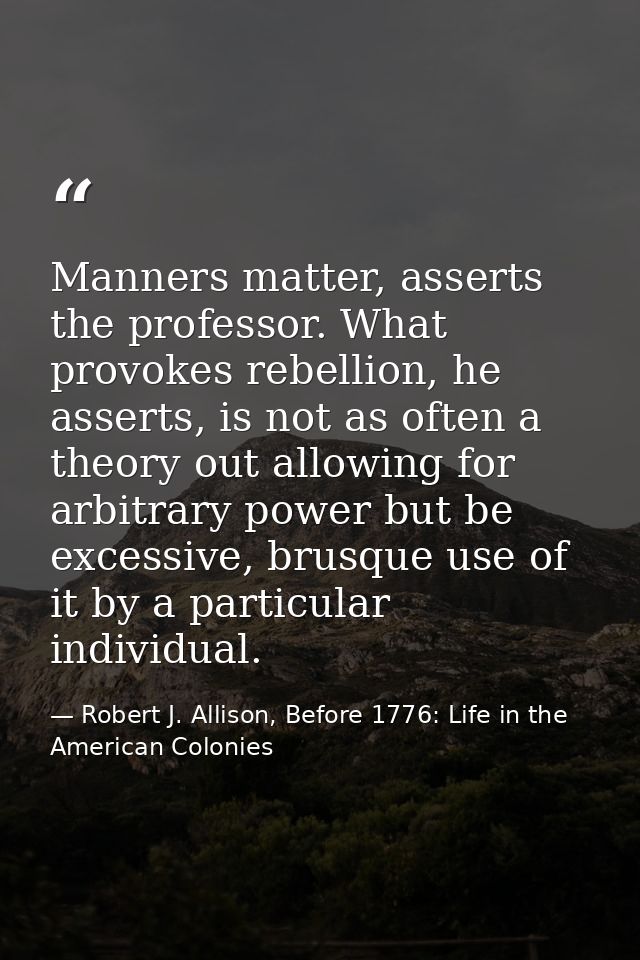 Manners matter, asserts the professor. What provokes rebellion, he asserts, is not as often a theory out allowing for ar — Robert J. Allison, Before 1776: Life in the American Colonies