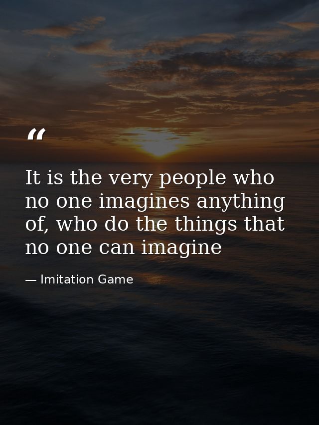 It is the very people who no one imagines anything of, who do the things that no one can imagine — Imitation Game