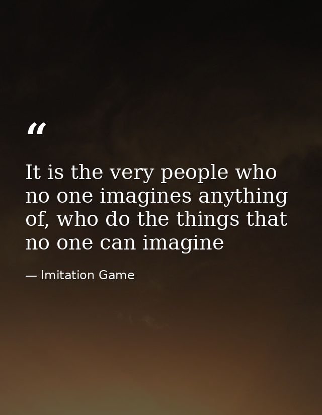 It is the very people who no one imagines anything of, who do the things that no one can imagine — Imitation Game
