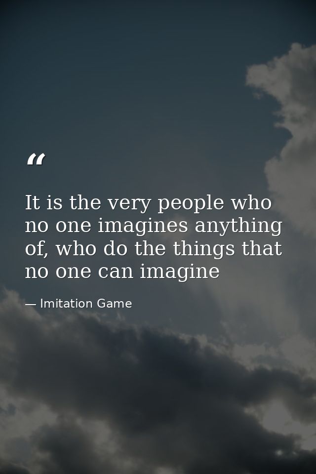 It is the very people who no one imagines anything of, who do the things that no one can imagine — Imitation Game