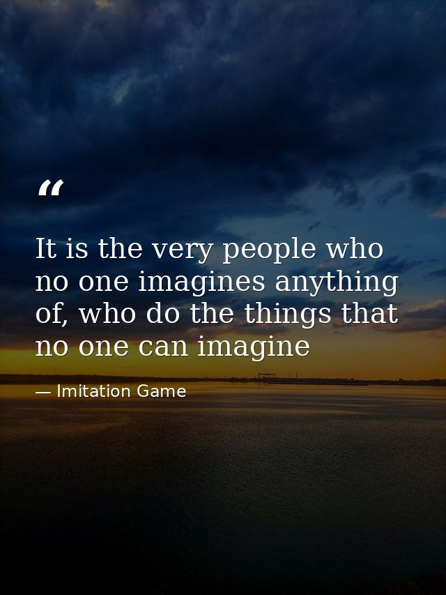 It is the very people who no one imagines anything of, who do the things that no one can imagine — Imitation Game