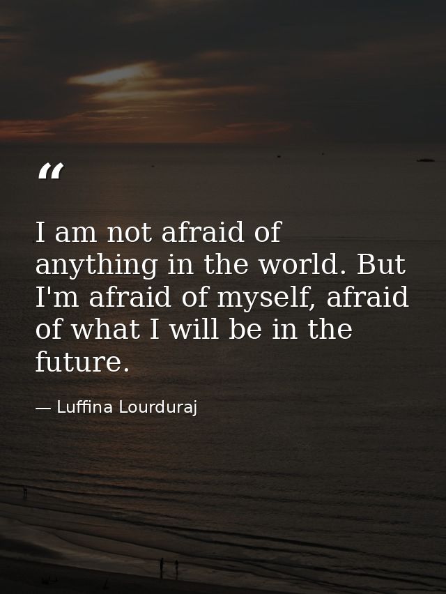 I am not afraid of anything in the world. But I'm afraid of myself, afraid of what I will be in the future. — Luffina Lourduraj