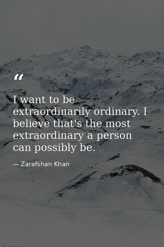 I want to be extraordinarily ordinary. I believe that's the most extraordinary a person can possibly be. — Zarafshan Khan
