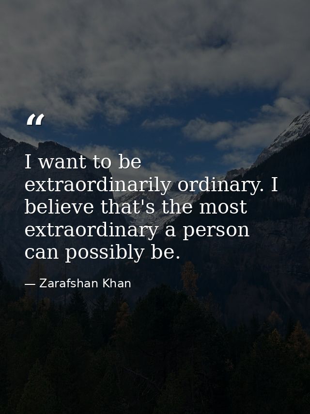 I want to be extraordinarily ordinary. I believe that's the most extraordinary a person can possibly be. — Zarafshan Khan