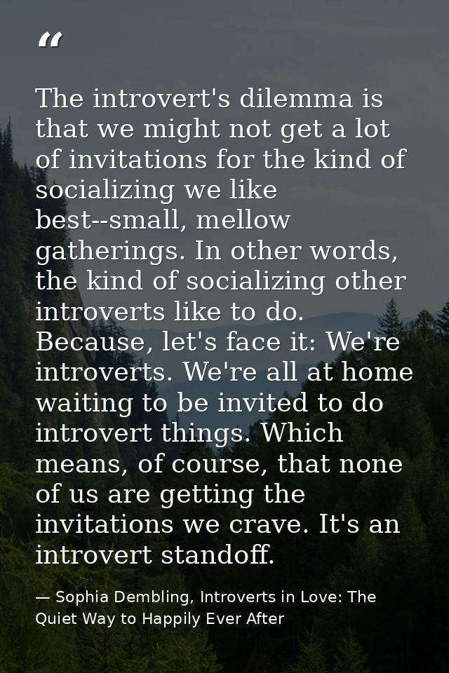 The introvert's dilemma is that we might not get a lot of invitations for the kind of socializing we like best--small, m — Sophia Dembling, Introverts in Love: The Quiet Way to Happily Ever After