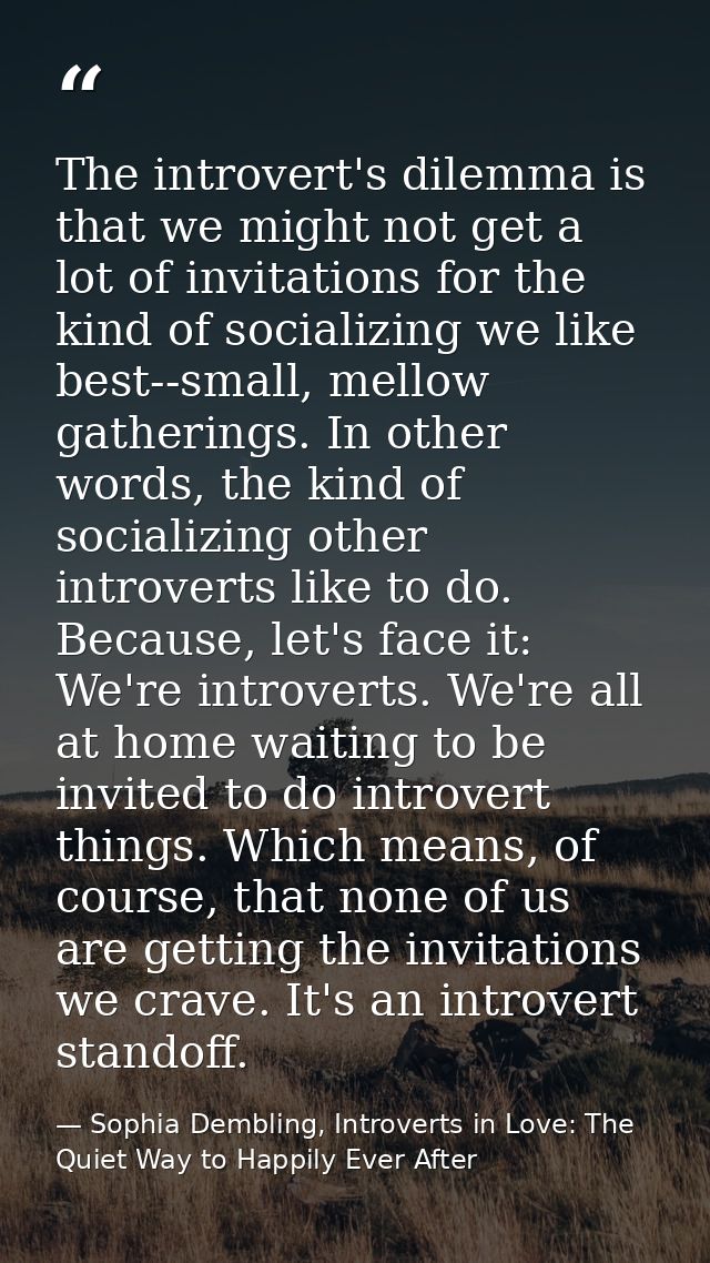 The introvert's dilemma is that we might not get a lot of invitations for the kind of socializing we like best--small, m — Sophia Dembling, Introverts in Love: The Quiet Way to Happily Ever After