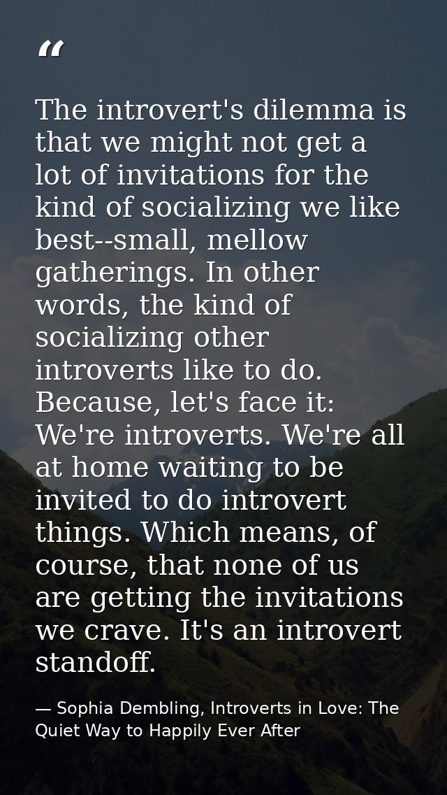 The introvert's dilemma is that we might not get a lot of invitations for the kind of socializing we like best--small, m — Sophia Dembling, Introverts in Love: The Quiet Way to Happily Ever After