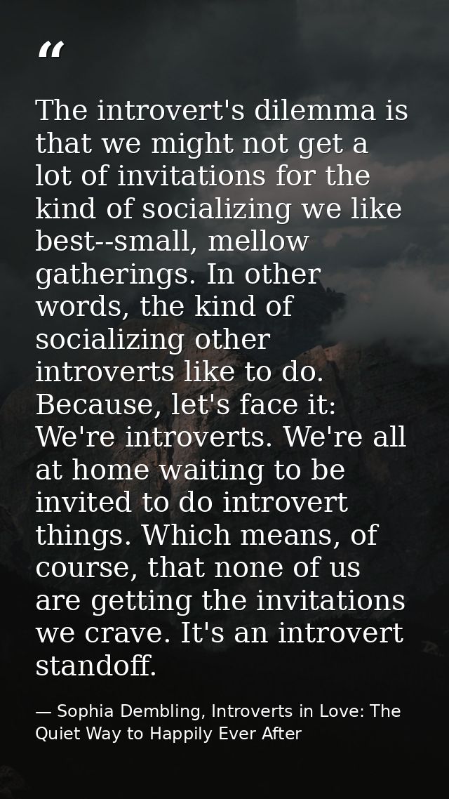 The introvert's dilemma is that we might not get a lot of invitations for the kind of socializing we like best--small, m — Sophia Dembling, Introverts in Love: The Quiet Way to Happily Ever After
