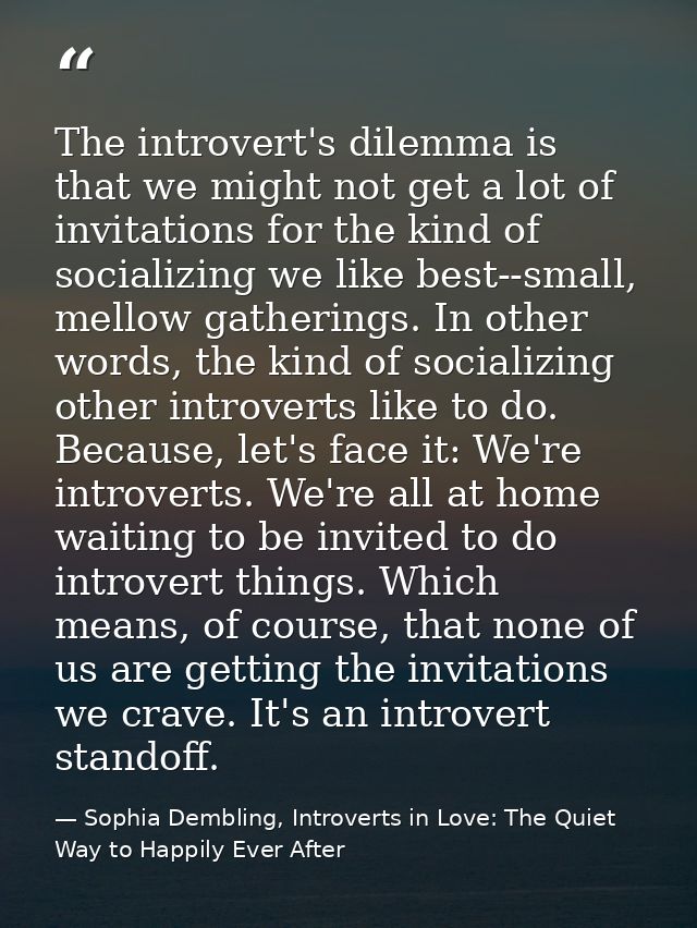 The introvert's dilemma is that we might not get a lot of invitations for the kind of socializing we like best--small, m — Sophia Dembling, Introverts in Love: The Quiet Way to Happily Ever After