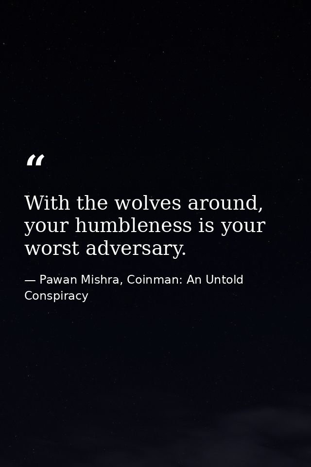 With the wolves around, your humbleness is your worst adversary. — Pawan Mishra, Coinman: An Untold Conspiracy