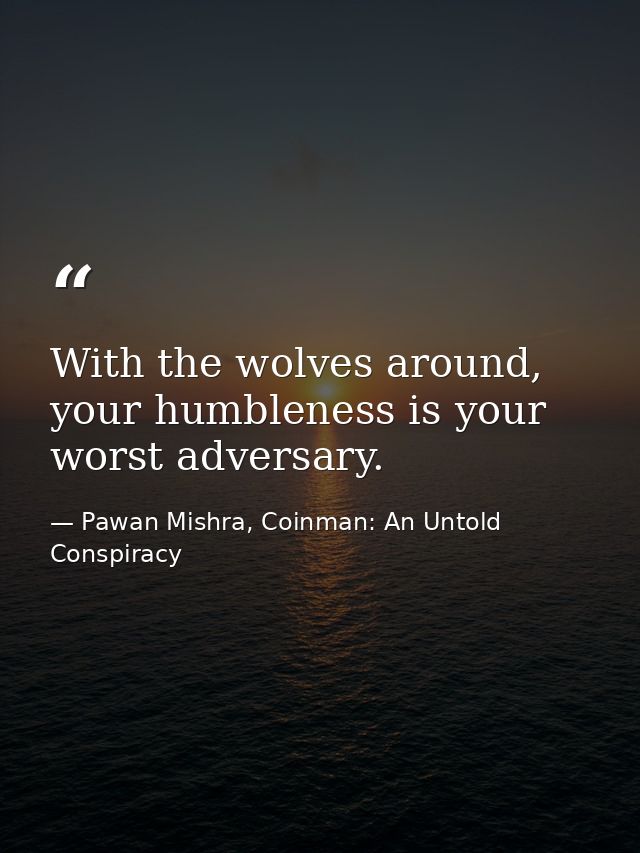 With the wolves around, your humbleness is your worst adversary. — Pawan Mishra, Coinman: An Untold Conspiracy