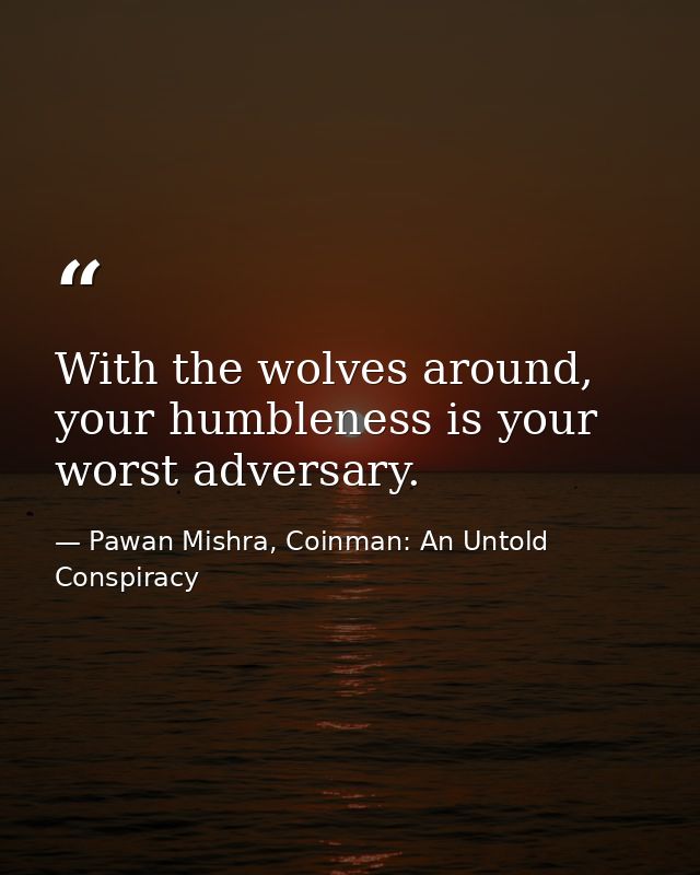With the wolves around, your humbleness is your worst adversary. — Pawan Mishra, Coinman: An Untold Conspiracy